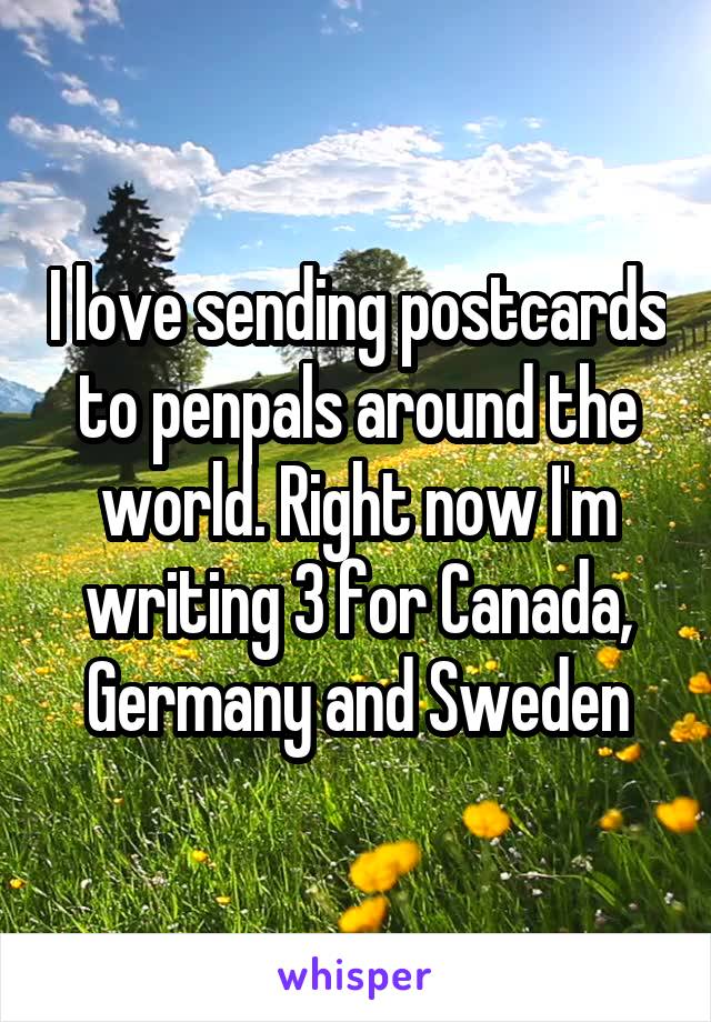 I love sending postcards to penpals around the world. Right now I'm writing 3 for Canada, Germany and Sweden