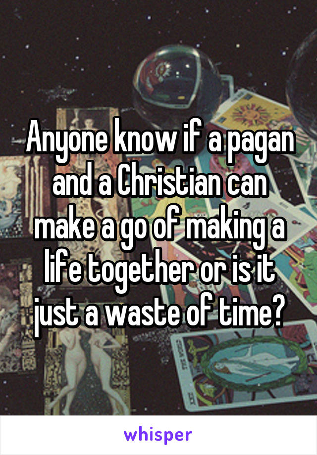 Anyone know if a pagan and a Christian can make a go of making a life together or is it just a waste of time?