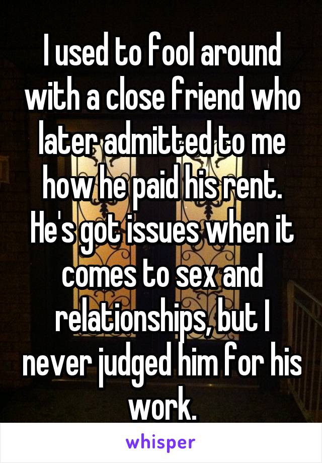 I used to fool around with a close friend who later admitted to me how he paid his rent. He's got issues when it comes to sex and relationships, but I never judged him for his work.