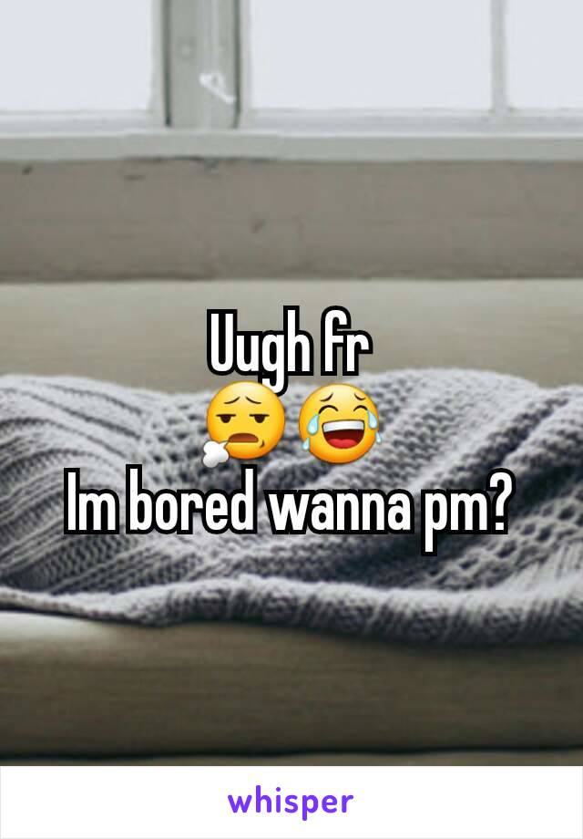 Uugh fr
😧😂
Im bored wanna pm?