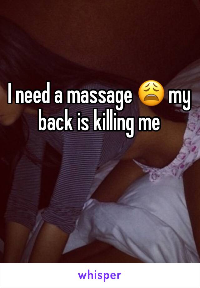 I need a massage 😩 my back is killing me 