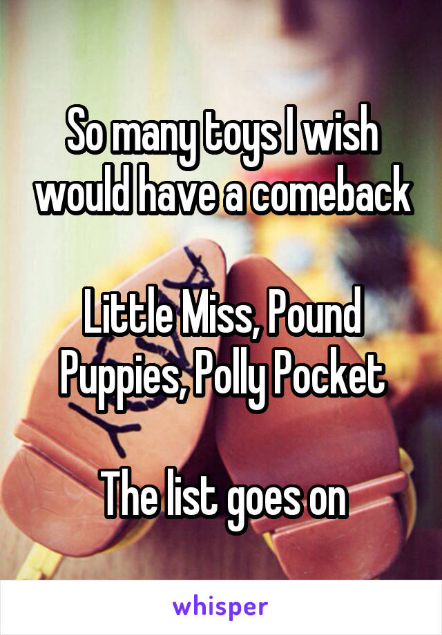 So many toys I wish would have a comeback

Little Miss, Pound Puppies, Polly Pocket

The list goes on