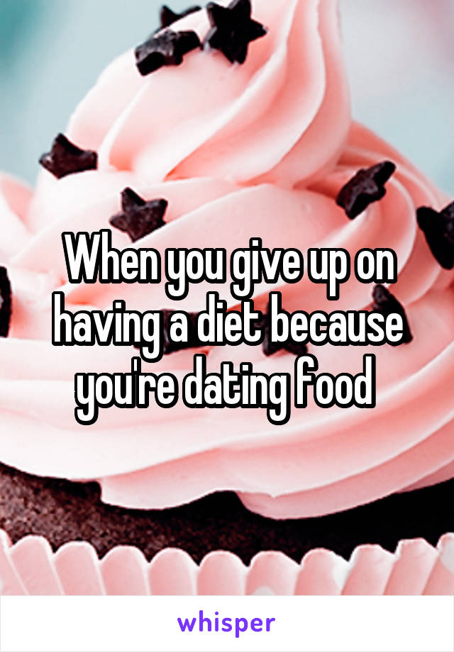 When you give up on having a diet because you're dating food 