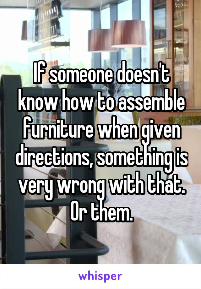 If someone doesn't know how to assemble furniture when given directions, something is very wrong with that. Or them.