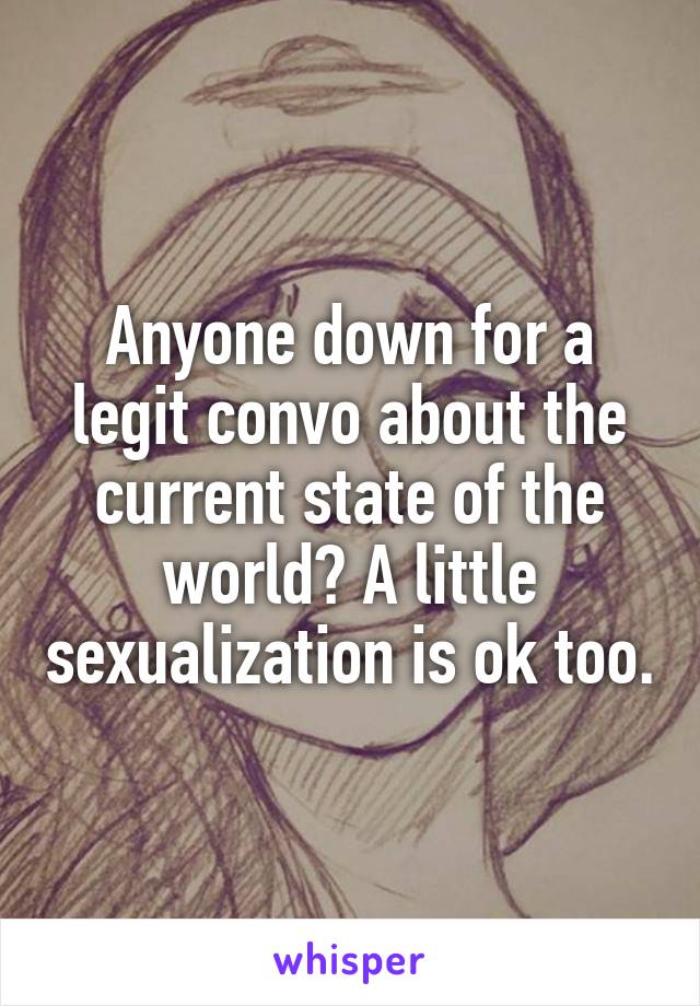 Anyone down for a legit convo about the current state of the world? A little sexualization is ok too.