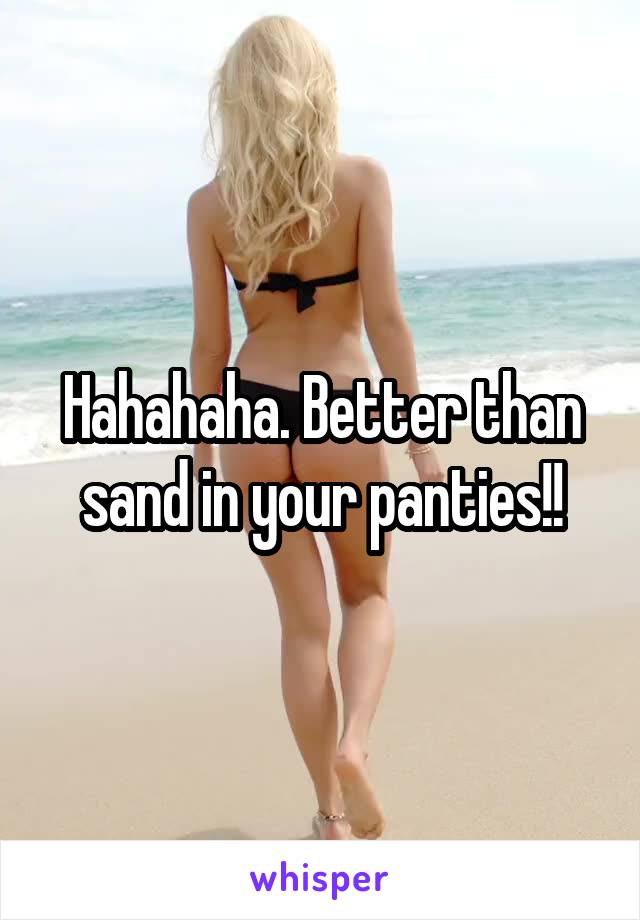 Hahahaha. Better than sand in your panties!!