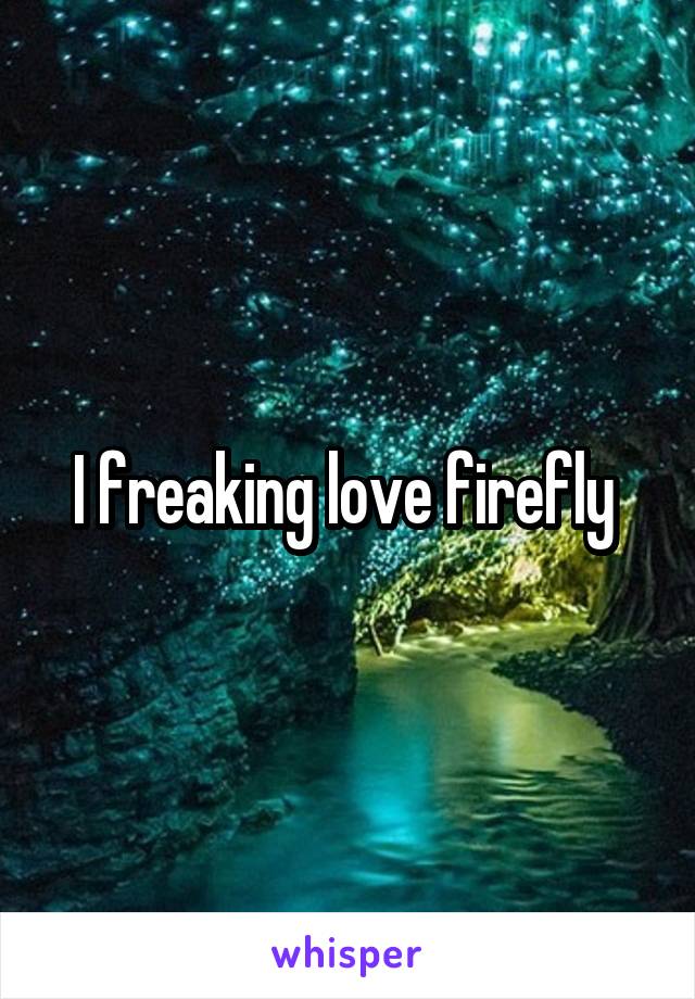 I freaking love firefly 