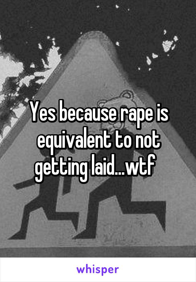 Yes because rape is equivalent to not getting laid...wtf  