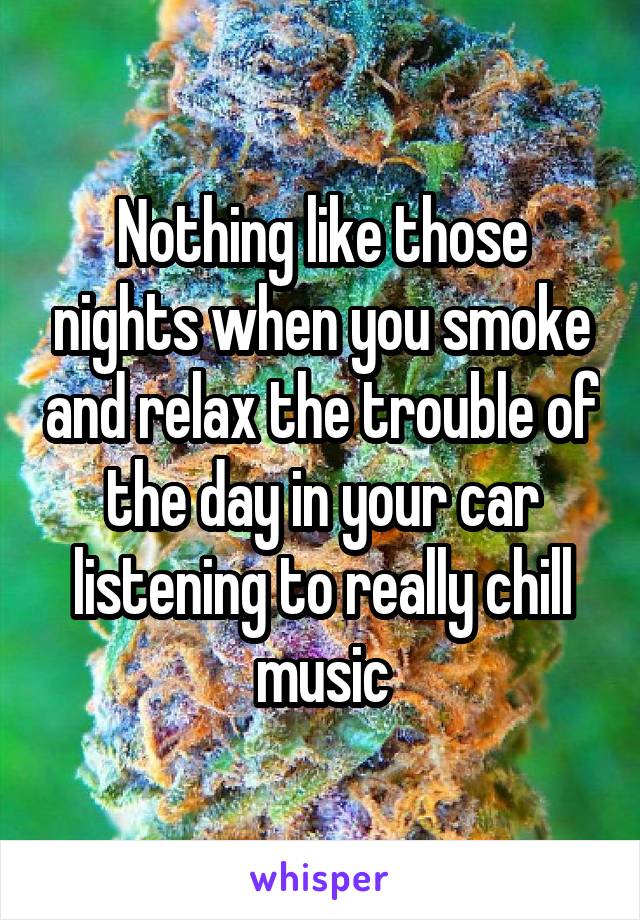 Nothing like those nights when you smoke and relax the trouble of the day in your car listening to really chill music