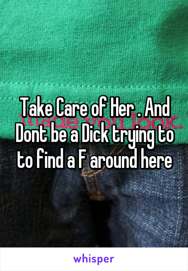 Take Care of Her . And Dont be a Dick trying to to find a F around here