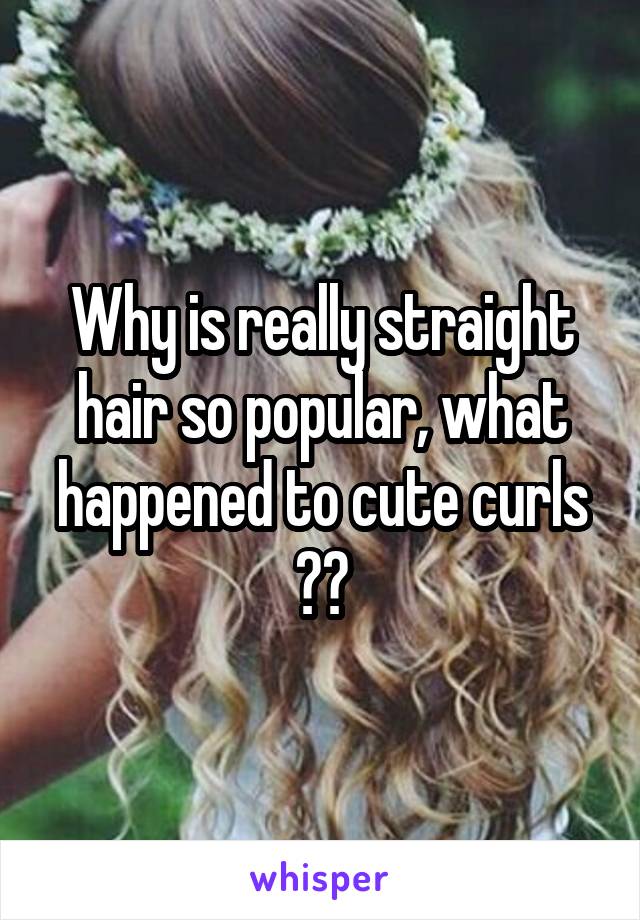 Why is really straight hair so popular, what happened to cute curls ??