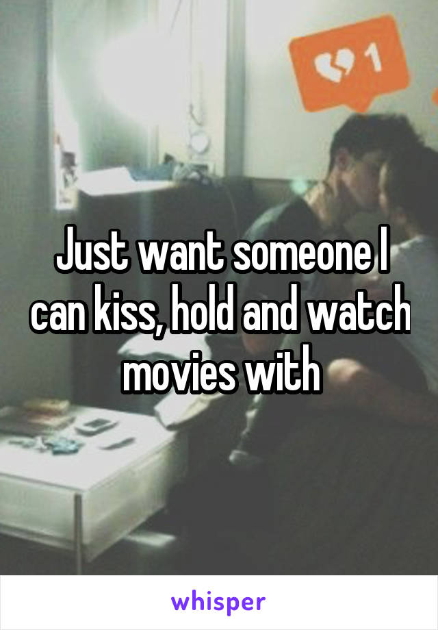 Just want someone I can kiss, hold and watch movies with