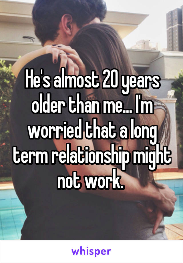 He's almost 20 years older than me... I'm worried that a long term relationship might not work. 
