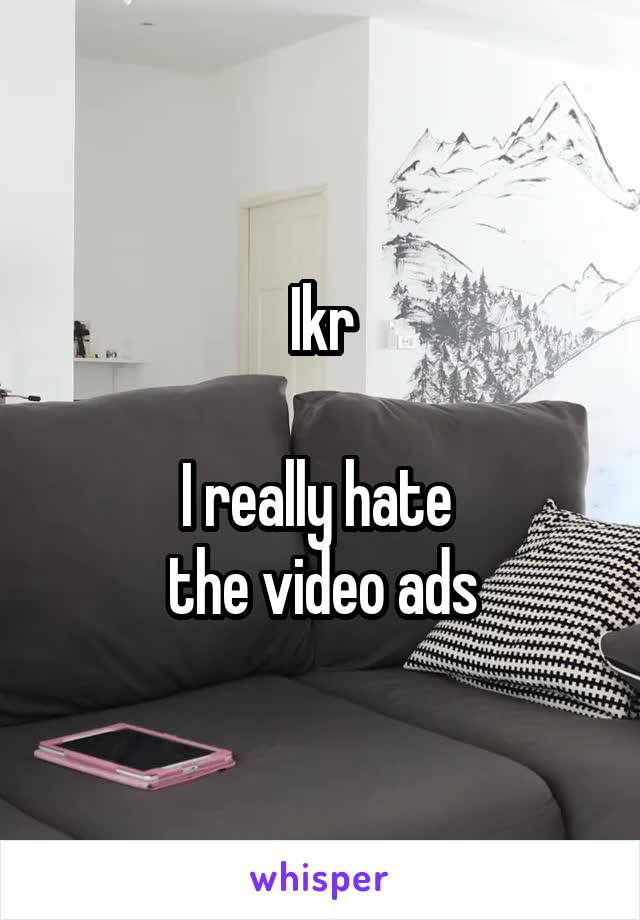 Ikr

I really hate 
the video ads
