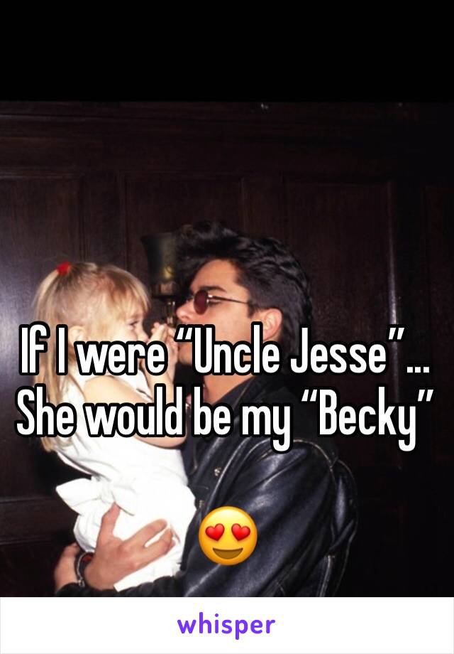 If I were “Uncle Jesse”...
She would be my “Becky”

😍