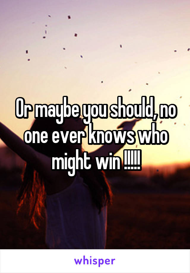 Or maybe you should, no one ever knows who might win !!!!!