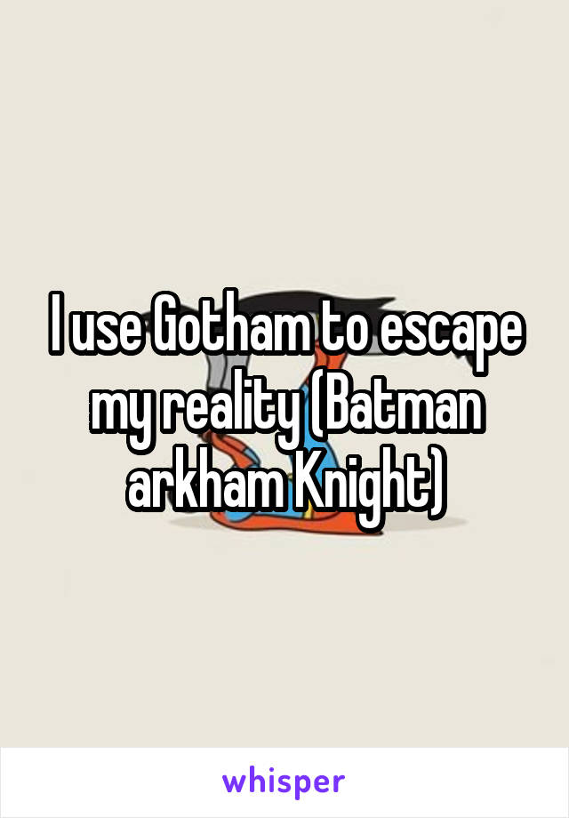 I use Gotham to escape my reality (Batman arkham Knight)