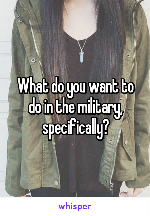 What do you want to do in the military, specifically?