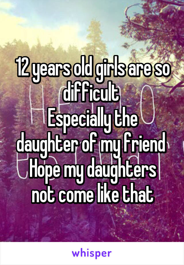 12 years old girls are so difficult 
Especially the daughter of my friend 
Hope my daughters not come like that