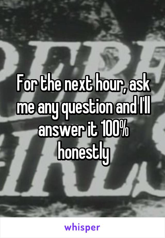 For the next hour, ask me any question and I'll answer it 100% honestly
