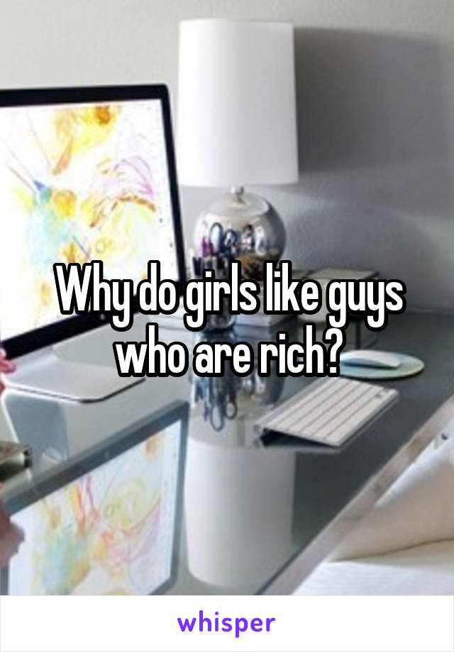 Why do girls like guys who are rich?
