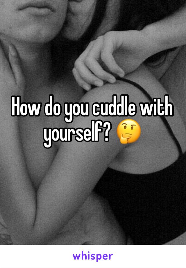How do you cuddle with yourself? 🤔