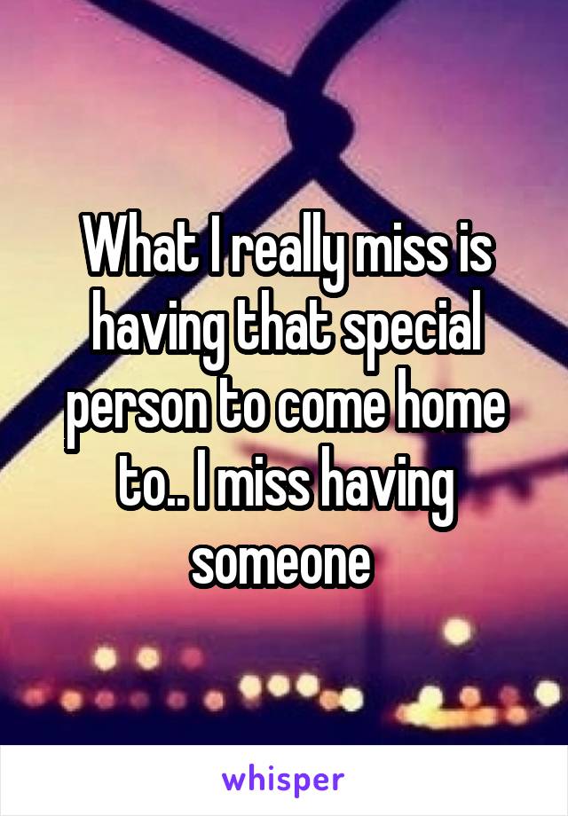 What I really miss is having that special person to come home to.. I miss having someone 