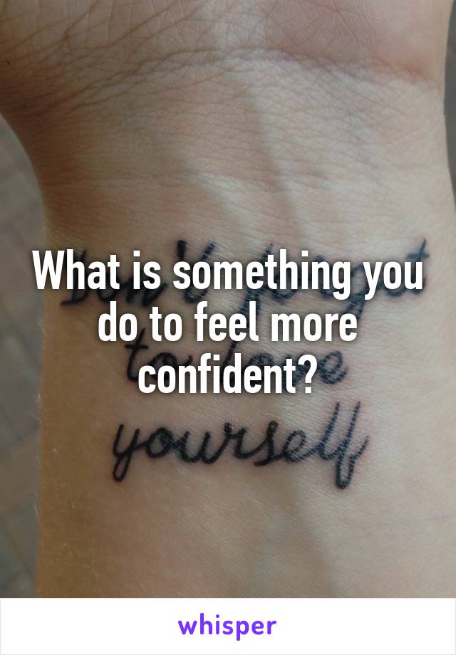 What is something you do to feel more confident?