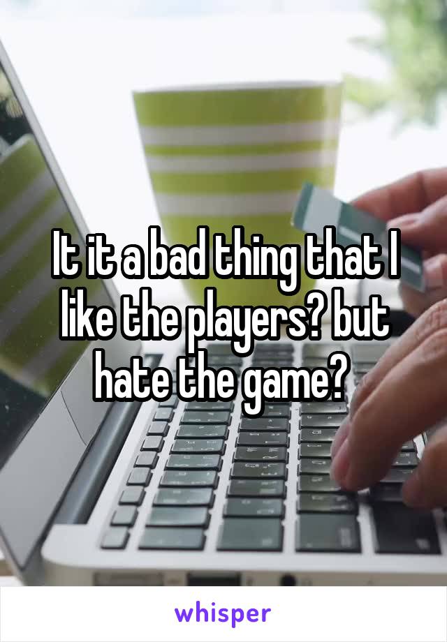 It it a bad thing that I like the players? but hate the game? 