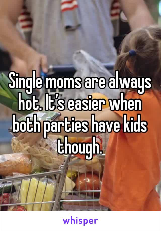 Single moms are always hot. It’s easier when both parties have kids though.