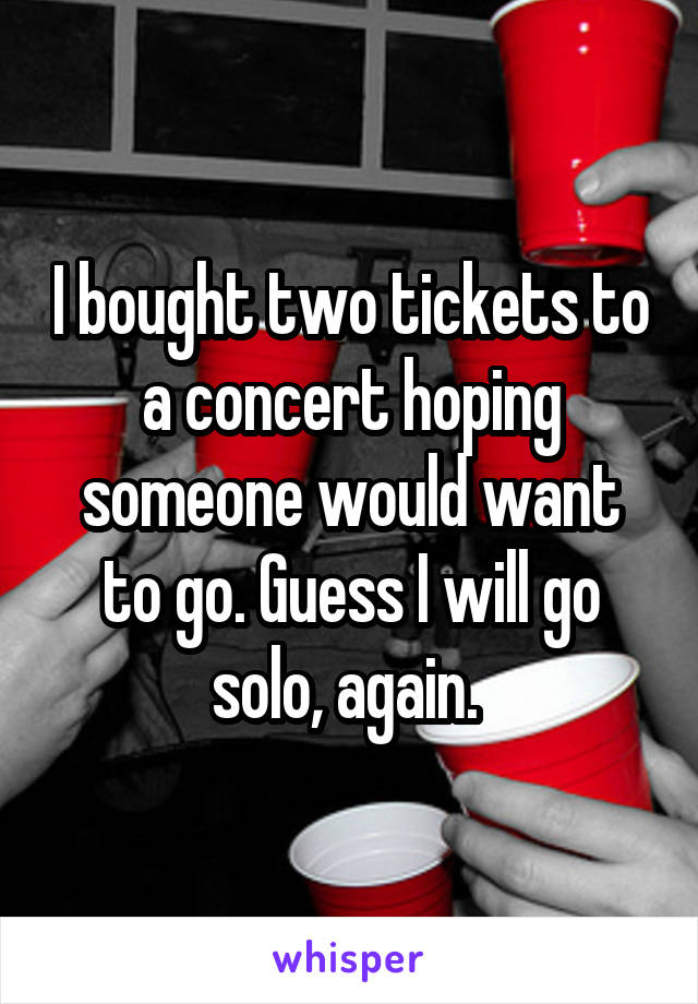 I bought two tickets to a concert hoping someone would want to go. Guess I will go solo, again. 
