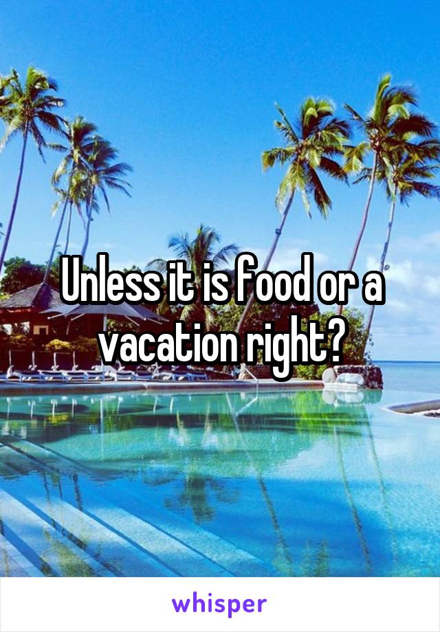 Unless it is food or a vacation right?