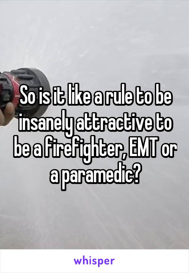 So is it like a rule to be insanely attractive to be a firefighter, EMT or a paramedic?