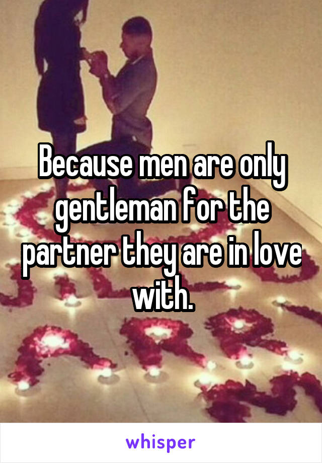 Because men are only gentleman for the partner they are in love with.