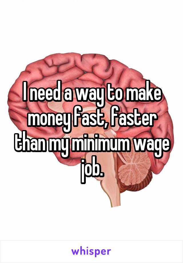 I need a way to make money fast, faster than my minimum wage job.