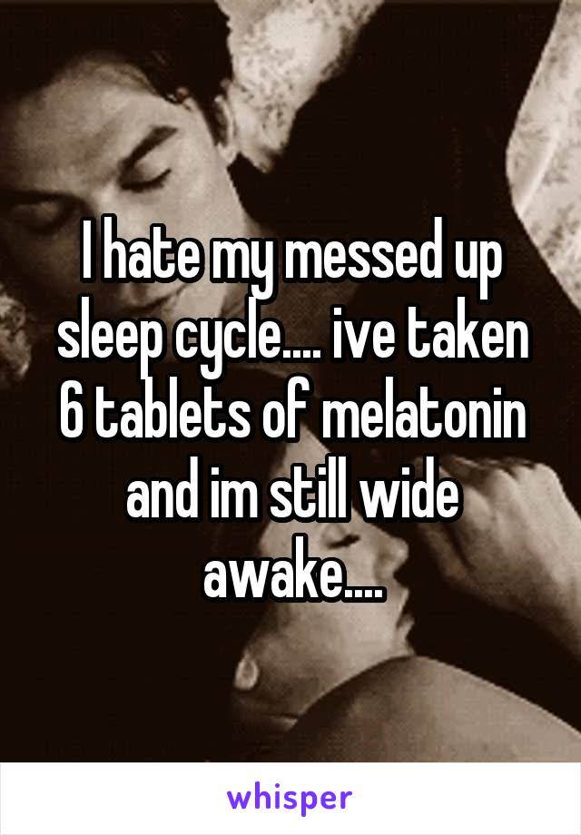 I hate my messed up sleep cycle.... ive taken 6 tablets of melatonin and im still wide awake....