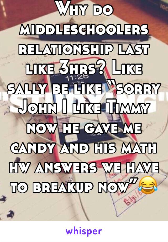 Why do middleschoolers relationship last like 3hrs? Like sally be like “sorry John I like Timmy now he gave me candy and his math hw answers we have to breakup now”😂