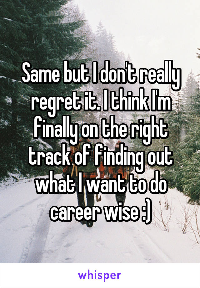 Same but I don't really regret it. I think I'm finally on the right track of finding out what I want to do career wise :)