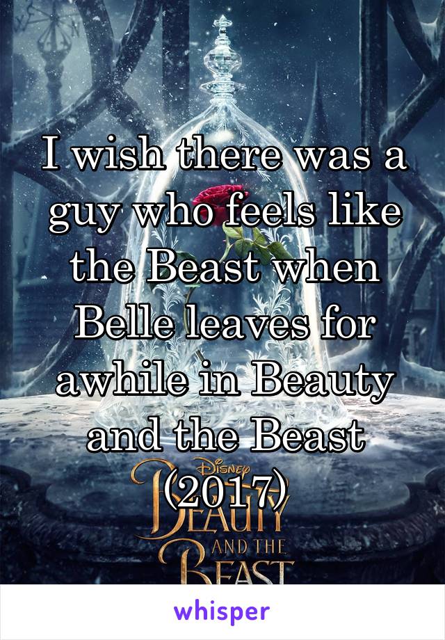 I wish there was a guy who feels like the Beast when Belle leaves for awhile in Beauty and the Beast (2017)