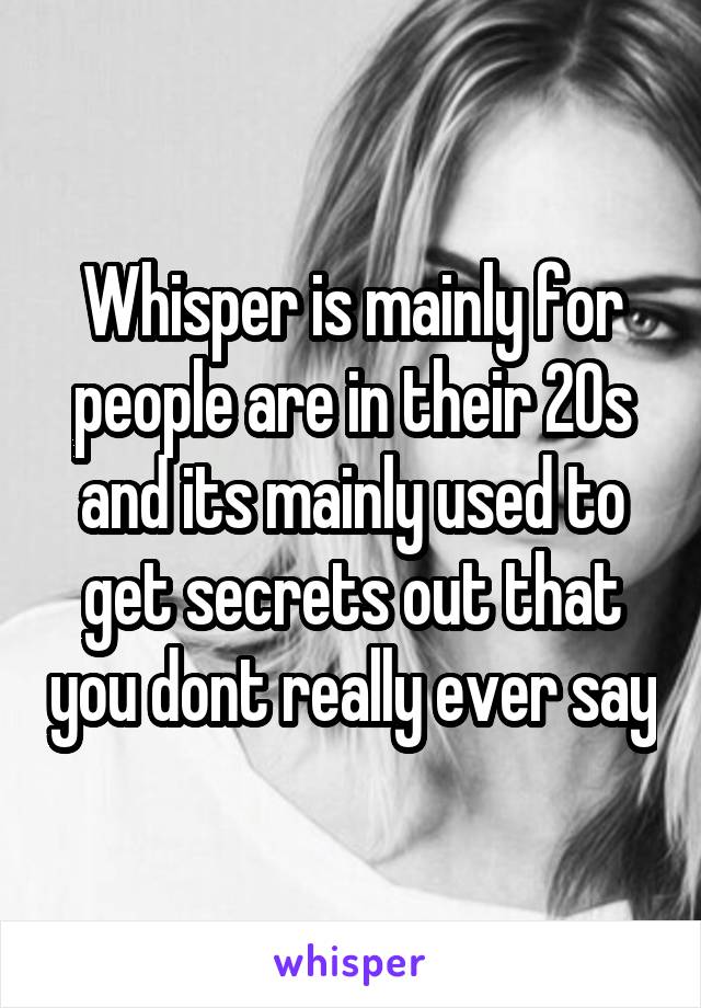 Whisper is mainly for people are in their 20s and its mainly used to get secrets out that you dont really ever say