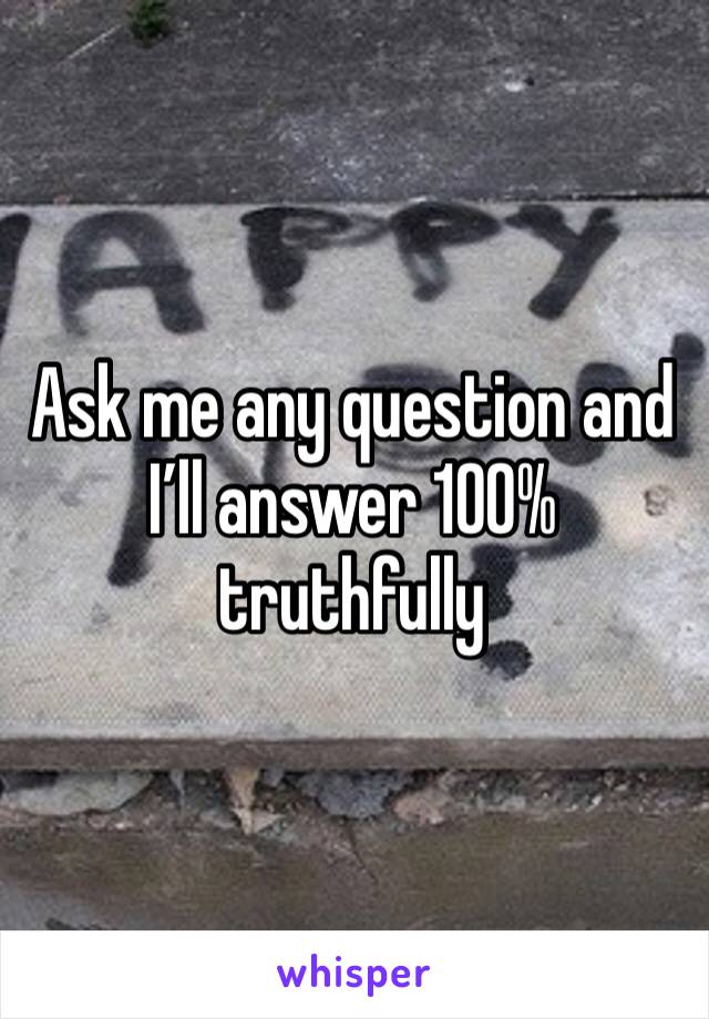 Ask me any question and I’ll answer 100% truthfully 