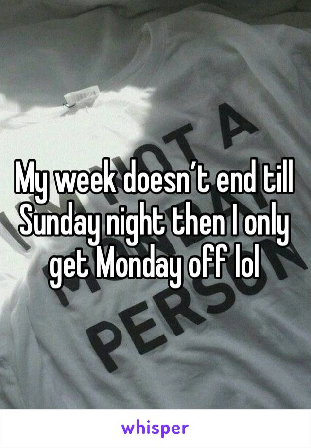 My week doesn’t end till Sunday night then I only get Monday off lol 