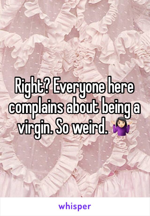 Right? Everyone here complains about being a virgin. So weird. 🤷🏻‍♀️