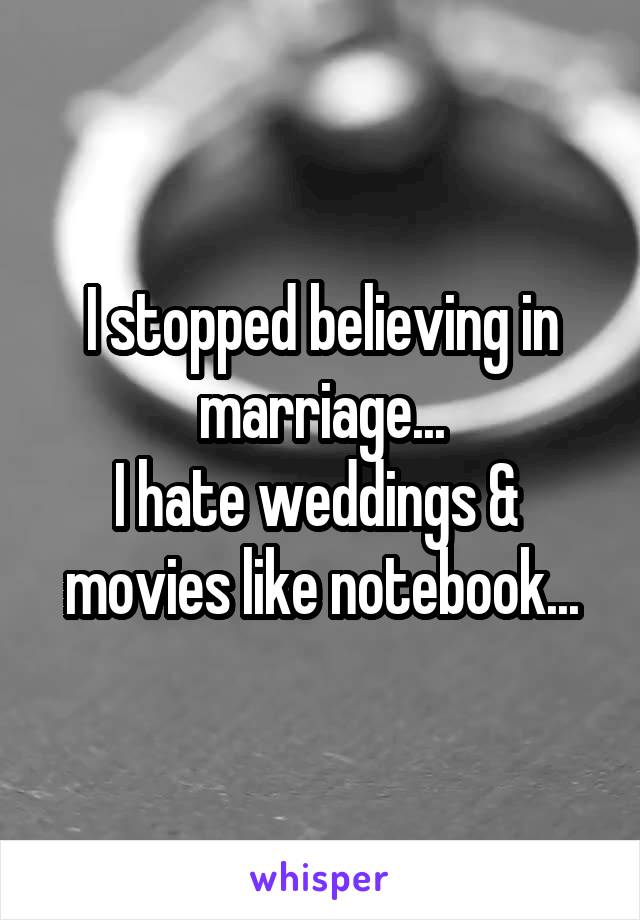 I stopped believing in marriage...
I hate weddings &  movies like notebook...