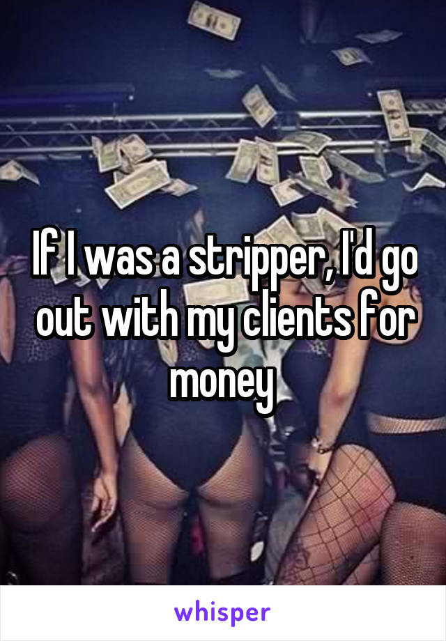 If I was a stripper, I'd go out with my clients for money 