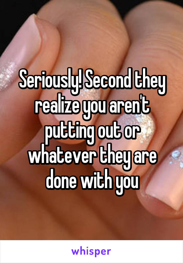 Seriously! Second they realize you aren't putting out or whatever they are done with you
