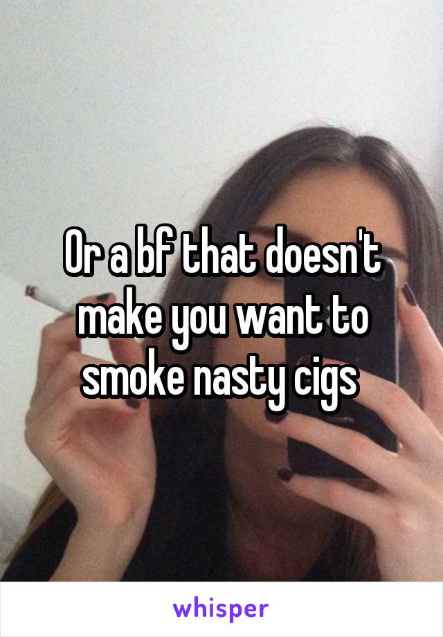 Or a bf that doesn't make you want to smoke nasty cigs 