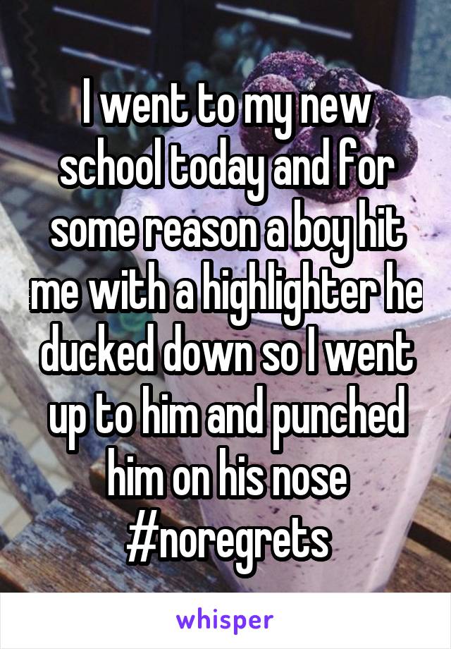 I went to my new school today and for some reason a boy hit me with a highlighter he ducked down so I went up to him and punched him on his nose #noregrets