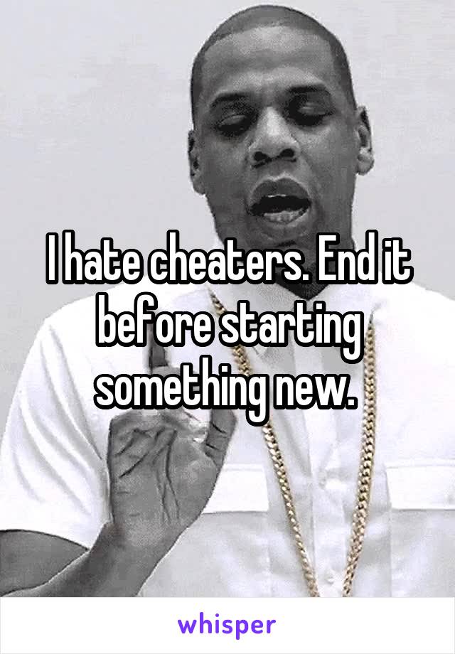 I hate cheaters. End it before starting something new. 
