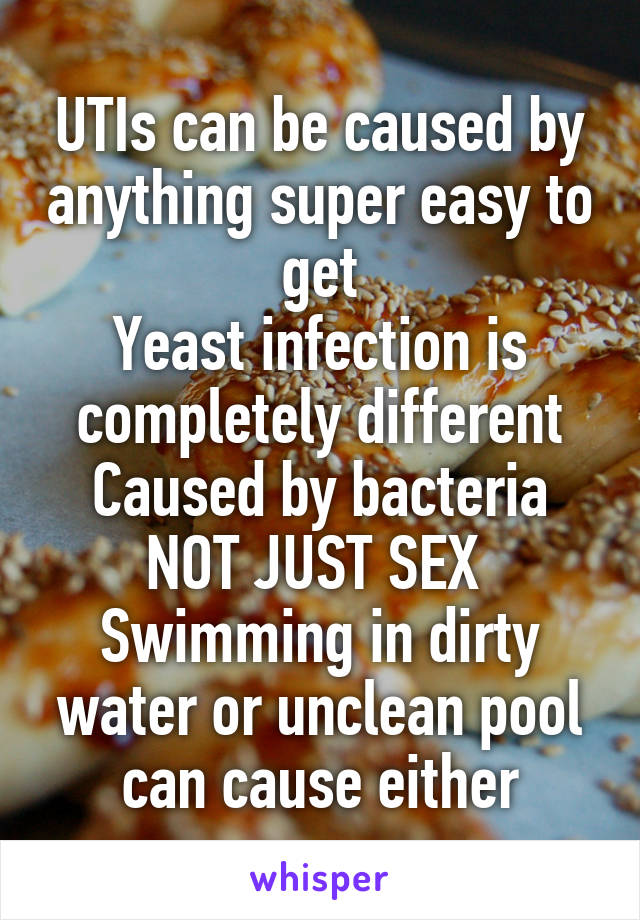 UTIs can be caused by anything super easy to get
Yeast infection is completely different
Caused by bacteria NOT JUST SEX 
Swimming in dirty water or unclean pool can cause either